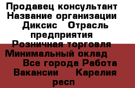 Продавец-консультант › Название организации ­ Диксис › Отрасль предприятия ­ Розничная торговля › Минимальный оклад ­ 9 000 - Все города Работа » Вакансии   . Карелия респ.
